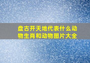 盘古开天地代表什么动物生肖和动物图片大全