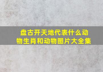 盘古开天地代表什么动物生肖和动物图片大全集