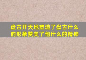 盘古开天地塑造了盘古什么的形象赞美了他什么的精神