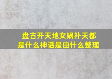 盘古开天地女娲补天都是什么神话是由什么整理