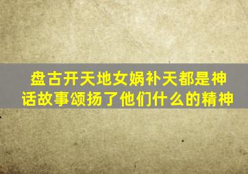 盘古开天地女娲补天都是神话故事颂扬了他们什么的精神