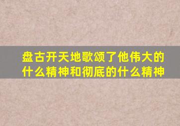 盘古开天地歌颂了他伟大的什么精神和彻底的什么精神