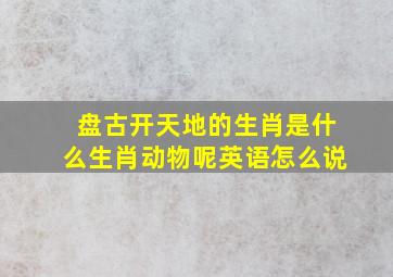 盘古开天地的生肖是什么生肖动物呢英语怎么说