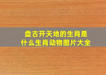 盘古开天地的生肖是什么生肖动物图片大全