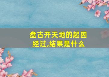 盘古开天地的起因经过,结果是什么