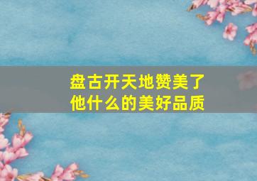 盘古开天地赞美了他什么的美好品质