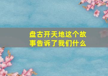 盘古开天地这个故事告诉了我们什么