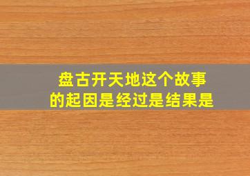 盘古开天地这个故事的起因是经过是结果是