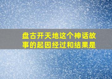 盘古开天地这个神话故事的起因经过和结果是