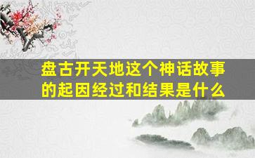 盘古开天地这个神话故事的起因经过和结果是什么