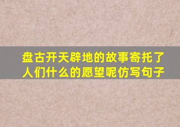 盘古开天辟地的故事寄托了人们什么的愿望呢仿写句子