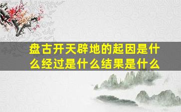 盘古开天辟地的起因是什么经过是什么结果是什么