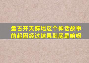 盘古开天辟地这个神话故事的起因经过结果到底是啥呀