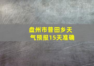 盘州市普田乡天气预报15天准确