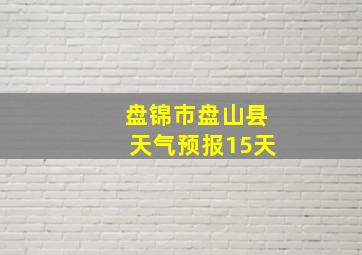 盘锦市盘山县天气预报15天