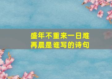 盛年不重来一日难再晨是谁写的诗句