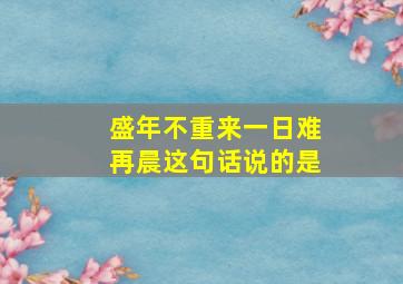 盛年不重来一日难再晨这句话说的是