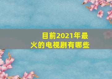 目前2021年最火的电视剧有哪些