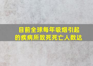 目前全球每年吸烟引起的疾病所致死死亡人数达