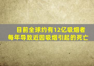 目前全球约有12亿吸烟者每年导致近因吸烟引起的死亡