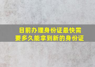 目前办理身份证最快需要多久能拿到新的身份证