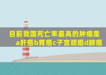 目前我国死亡率最高的肿瘤是a肝癌b胃癌c子宫颈癌d肺癌