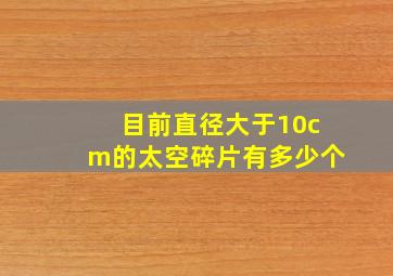 目前直径大于10cm的太空碎片有多少个