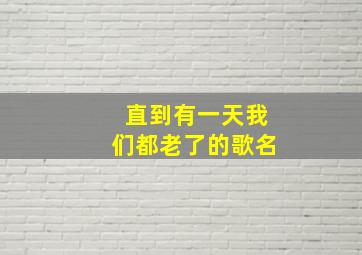 直到有一天我们都老了的歌名