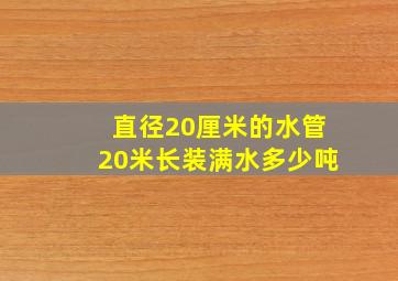 直径20厘米的水管20米长装满水多少吨