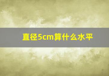 直径5cm算什么水平