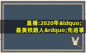 直播:2020年“最美铁路人”先进事迹报告会