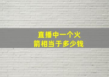 直播中一个火箭相当于多少钱