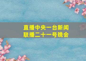 直播中央一台新闻联播二十一号晚会