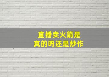 直播卖火箭是真的吗还是炒作