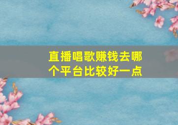 直播唱歌赚钱去哪个平台比较好一点