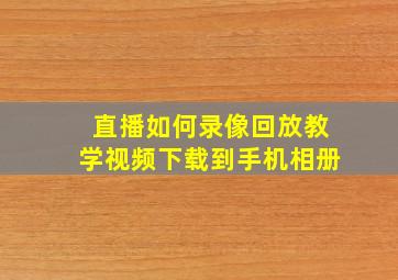 直播如何录像回放教学视频下载到手机相册