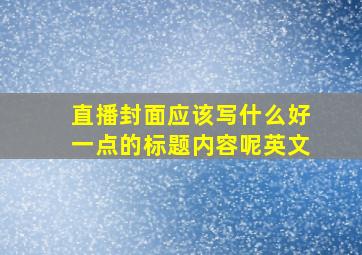 直播封面应该写什么好一点的标题内容呢英文