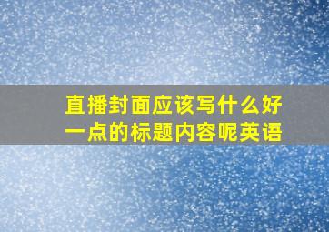 直播封面应该写什么好一点的标题内容呢英语