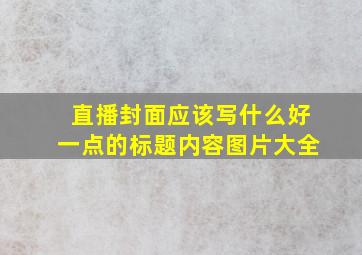 直播封面应该写什么好一点的标题内容图片大全