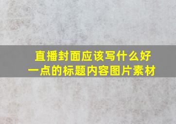 直播封面应该写什么好一点的标题内容图片素材