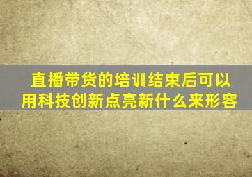 直播带货的培训结束后可以用科技创新点亮新什么来形容