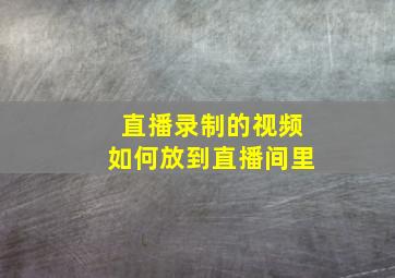 直播录制的视频如何放到直播间里