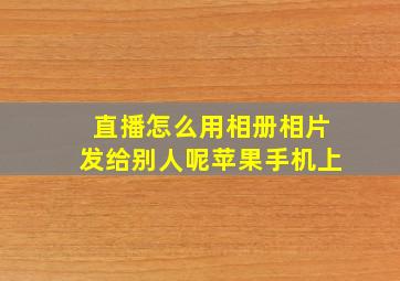 直播怎么用相册相片发给别人呢苹果手机上