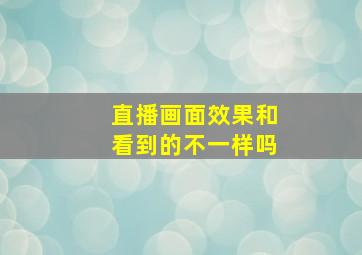 直播画面效果和看到的不一样吗