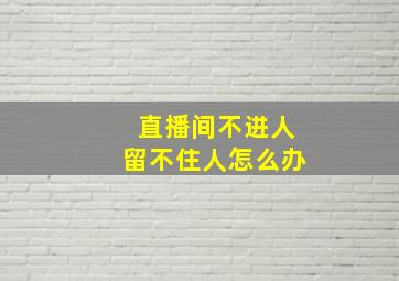 直播间不进人留不住人怎么办