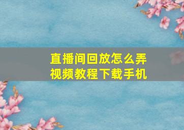 直播间回放怎么弄视频教程下载手机