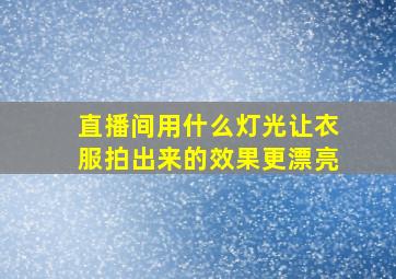 直播间用什么灯光让衣服拍出来的效果更漂亮