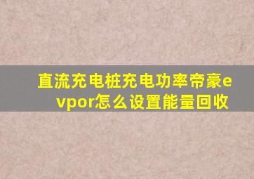 直流充电桩充电功率帝豪evpor怎么设置能量回收