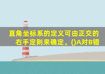 直角坐标系的定义可由正交的右手定则来确定。()A对B错