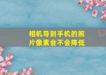 相机导到手机的照片像素会不会降低